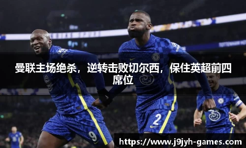 曼联主场绝杀，逆转击败切尔西，保住英超前四席位